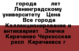 1.1) города : 150 лет Ленинградскому университету › Цена ­ 89 - Все города Коллекционирование и антиквариат » Значки   . Карачаево-Черкесская респ.,Карачаевск г.